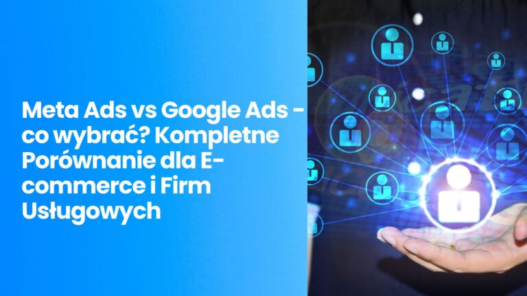 Meta Ads vs Google Ads – co wybrać? Kompletne Porównanie dla E-commerce i Firm Usługowych